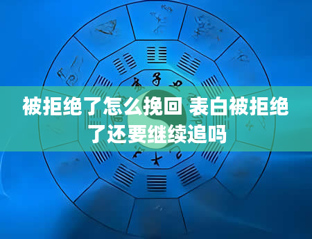 被拒绝了怎么挽回 表白被拒绝了还要继续追吗