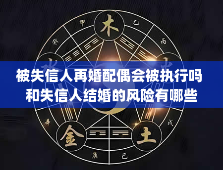 被失信人再婚配偶会被执行吗 和失信人结婚的风险有哪些