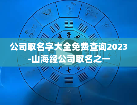 公司取名字大全免费查询2023-山海经公司取名之一