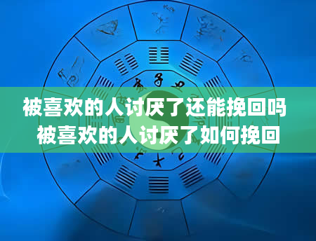 被喜欢的人讨厌了还能挽回吗 被喜欢的人讨厌了如何挽回