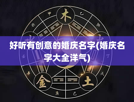 好听有创意的婚庆名字(婚庆名字大全洋气)