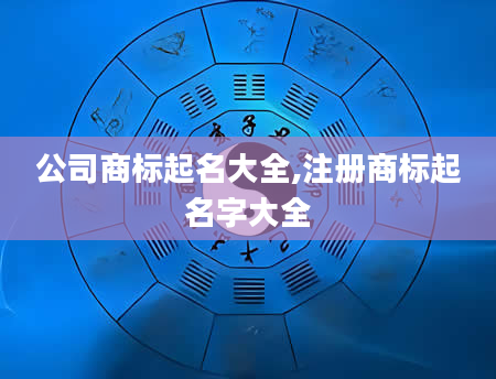 公司商标起名大全,注册商标起名字大全
