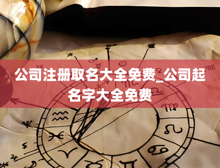 公司注册取名大全免费_公司起名字大全免费