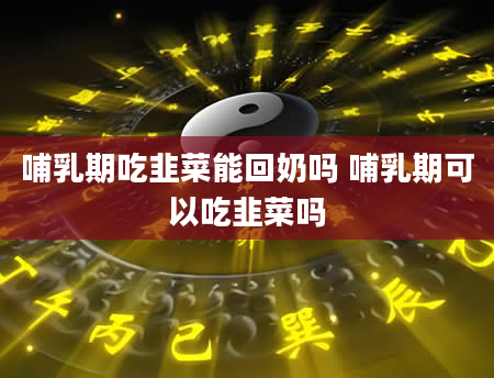 哺乳期吃韭菜能回奶吗 哺乳期可以吃韭菜吗