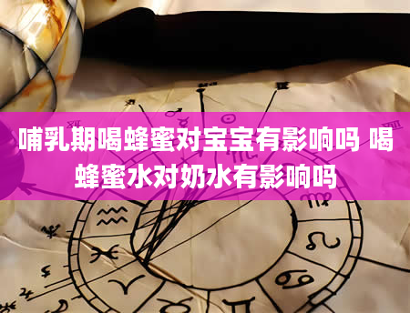 哺乳期喝蜂蜜对宝宝有影响吗 喝蜂蜜水对奶水有影响吗