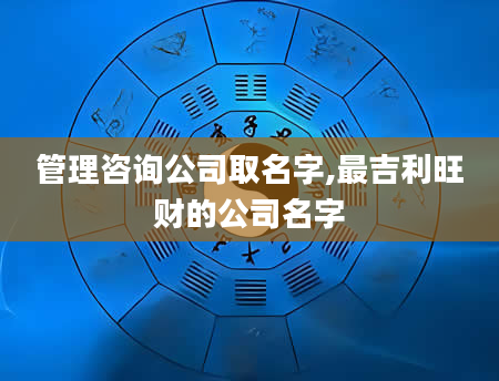 管理咨询公司取名字,最吉利旺财的公司名字