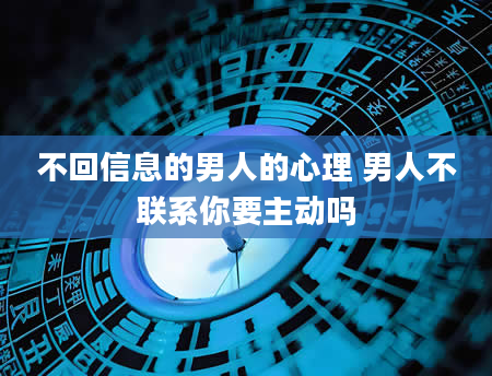 不回信息的男人的心理 男人不联系你要主动吗