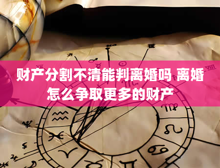 财产分割不清能判离婚吗 离婚怎么争取更多的财产