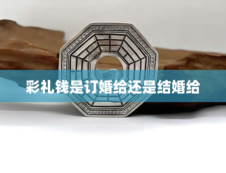 彩礼钱是订婚给还是结婚给