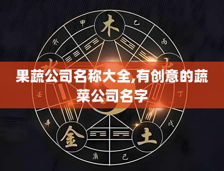 果蔬公司名称大全,有创意的蔬菜公司名字