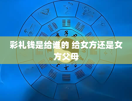 彩礼钱是给谁的 给女方还是女方父母