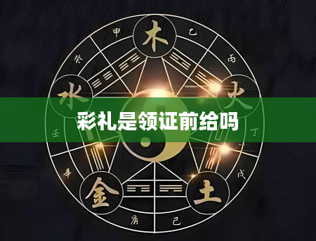 彩礼是领证前给吗