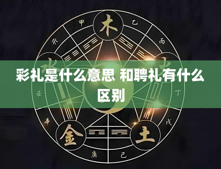彩礼是什么意思 和聘礼有什么区别
