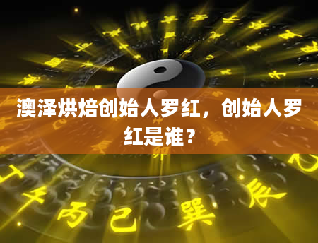 澳泽烘焙创始人罗红，创始人罗红是谁？