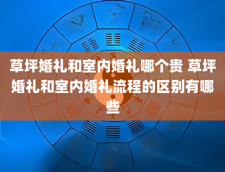 草坪婚礼和室内婚礼哪个贵 草坪婚礼和室内婚礼流程的区别有哪些