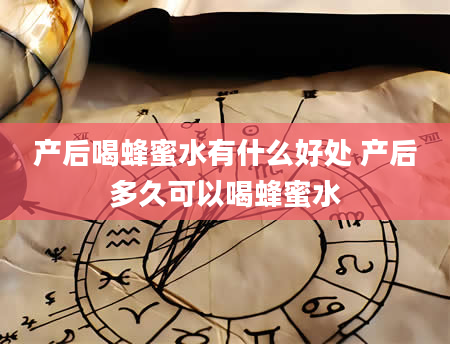 产后喝蜂蜜水有什么好处 产后多久可以喝蜂蜜水