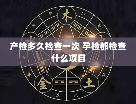 产检多久检查一次 孕检都检查什么项目