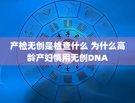 产检无创是检查什么 为什么高龄产妇慎用无创DNA