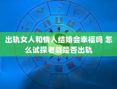 出轨女人和情人结婚会幸福吗 怎么试探老婆是否出轨