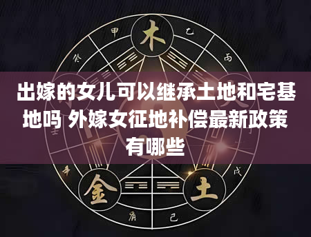 出嫁的女儿可以继承土地和宅基地吗 外嫁女征地补偿最新政策有哪些
