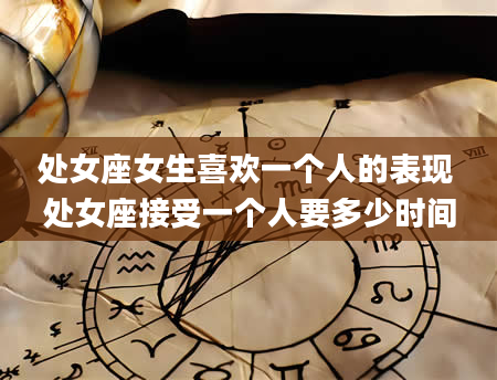 处女座女生喜欢一个人的表现 处女座接受一个人要多少时间