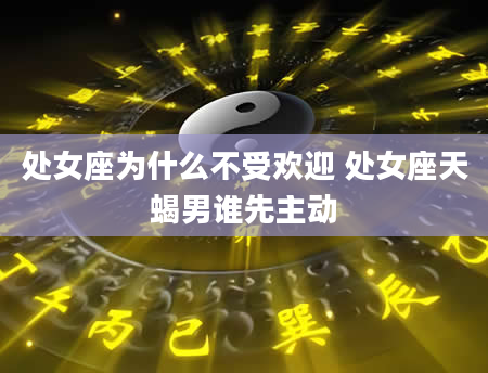 处女座为什么不受欢迎 处女座天蝎男谁先主动