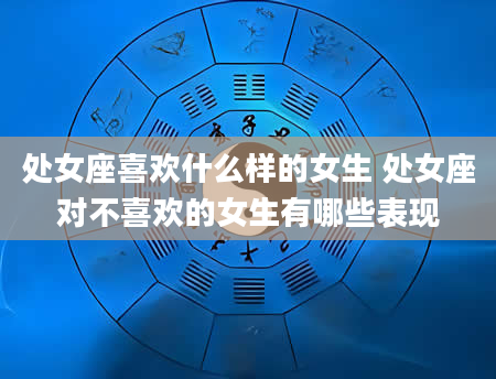 处女座喜欢什么样的女生 处女座对不喜欢的女生有哪些表现