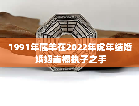 1991年属羊在2022年虎年结婚 婚姻幸福执子之手