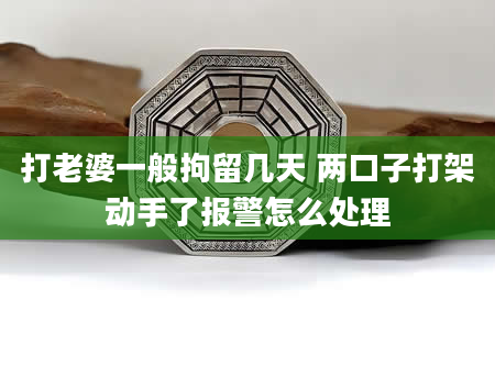 打老婆一般拘留几天 两口子打架动手了报警怎么处理