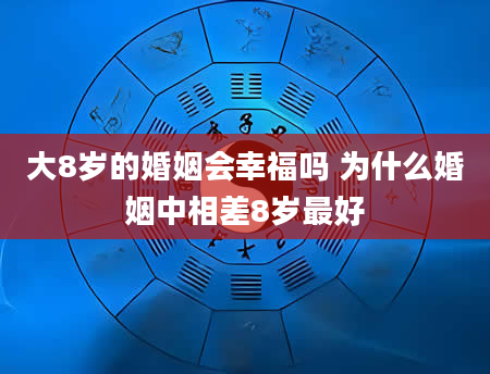 大8岁的婚姻会幸福吗 为什么婚姻中相差8岁最好