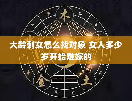 大龄剩女怎么找对象 女人多少岁开始难嫁的