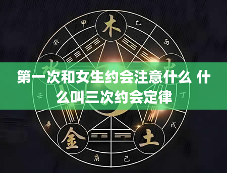 第一次和女生约会注意什么 什么叫三次约会定律