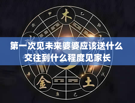 第一次见未来婆婆应该送什么 交往到什么程度见家长