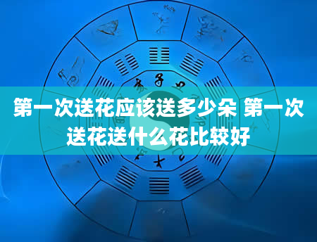第一次送花应该送多少朵 第一次送花送什么花比较好