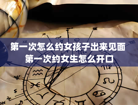 第一次怎么约女孩子出来见面 第一次约女生怎么开口