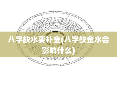 八字缺水要补金(八字缺金水会影响什么)