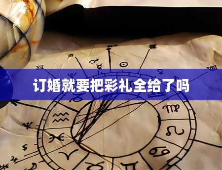 订婚就要把彩礼全给了吗
