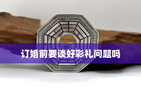 订婚前要谈好彩礼问题吗