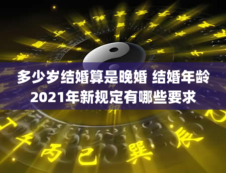 多少岁结婚算是晚婚 结婚年龄2021年新规定有哪些要求