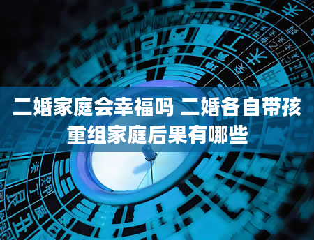 二婚家庭会幸福吗 二婚各自带孩重组家庭后果有哪些