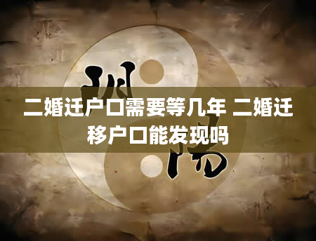 二婚迁户口需要等几年 二婚迁移户口能发现吗