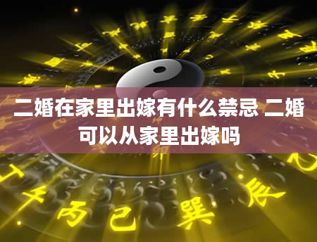 二婚在家里出嫁有什么禁忌 二婚可以从家里出嫁吗
