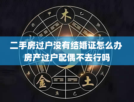 二手房过户没有结婚证怎么办 房产过户配偶不去行吗