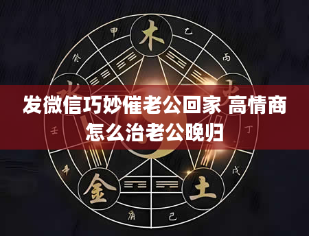 发微信巧妙催老公回家 高情商怎么治老公晚归