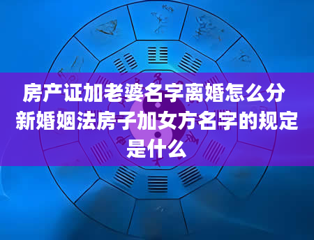 房产证加老婆名字离婚怎么分 新婚姻法房子加女方名字的规定是什么