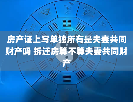 房产证上写单独所有是夫妻共同财产吗 拆迁房算不算夫妻共同财产