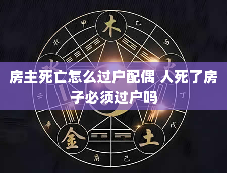 房主死亡怎么过户配偶 人死了房子必须过户吗