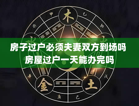 房子过户必须夫妻双方到场吗 房屋过户一天能办完吗
