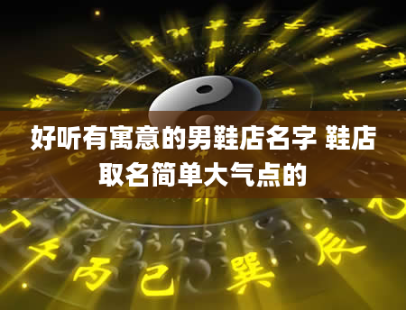 好听有寓意的男鞋店名字 鞋店取名简单大气点的