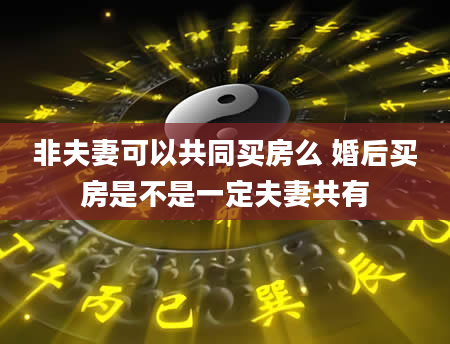 非夫妻可以共同买房么 婚后买房是不是一定夫妻共有